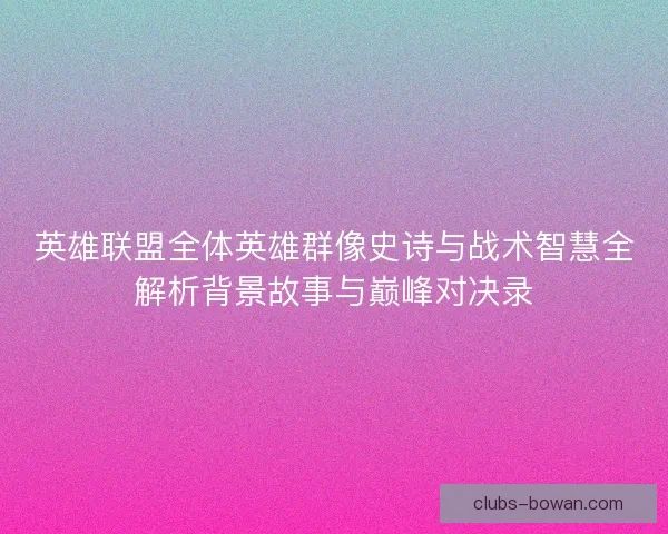 英雄联盟全体英雄群像史诗与战术智慧全解析背景故事与巅峰对决录