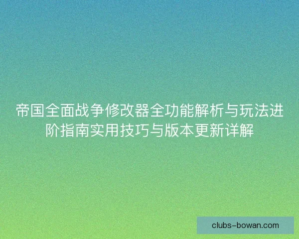 帝国全面战争修改器全功能解析与玩法进阶指南实用技巧与版本更新详解