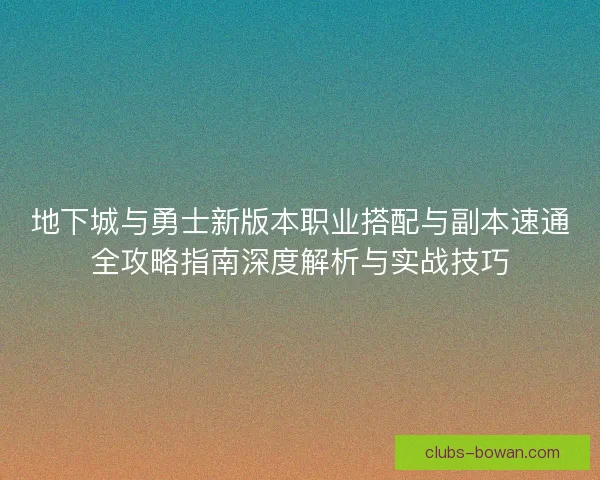 地下城与勇士新版本职业搭配与副本速通全攻略指南深度解析与实战技巧